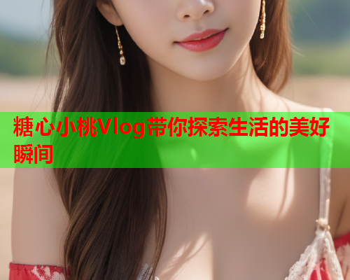 糖心小桃Vlog带你探索生活的美好瞬间  第2张