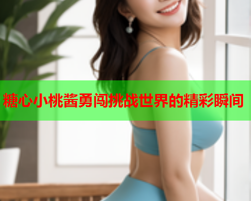 糖心小桃酱勇闯挑战世界的精彩瞬间  第2张