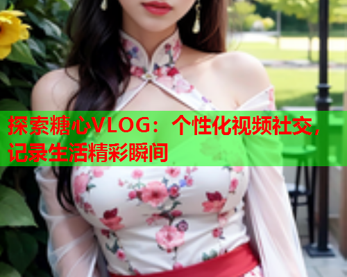 探索糖心VLOG：个性化视频社交，记录生活精彩瞬间  第2张