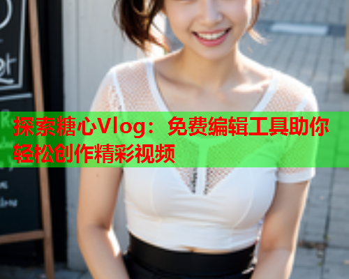 探索糖心Vlog：免费编辑工具助你轻松创作精彩视频  第1张