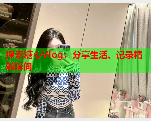 探索糖心Vlog：分享生活、记录精彩瞬间  第1张