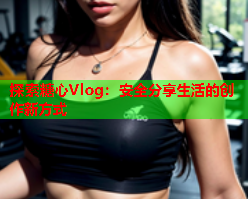 探索糖心Vlog：安全分享生活的创作新方式  第1张