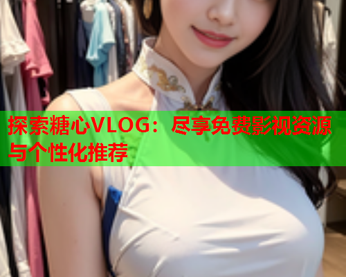 探索糖心VLOG：尽享免费影视资源与个性化推荐  第2张