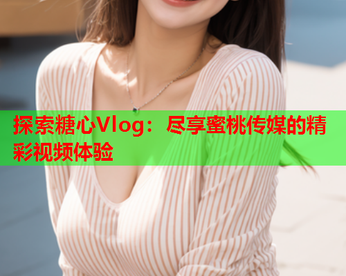 探索糖心Vlog：尽享蜜桃传媒的精彩视频体验  第1张