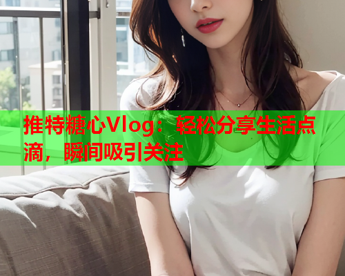 推特糖心Vlog：轻松分享生活点滴，瞬间吸引关注  第2张