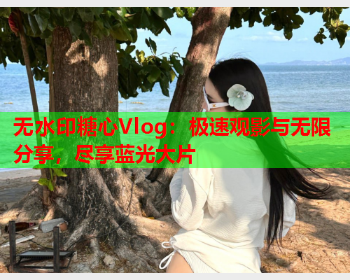 无水印糖心Vlog：极速观影与无限分享，尽享蓝光大片  第2张