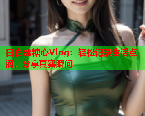 日白丝糖心Vlog：轻松记录生活点滴，分享真实瞬间  第2张