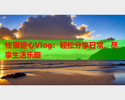 柚猫糖心Vlog：轻松分享日常，尽享生活乐趣  第1张