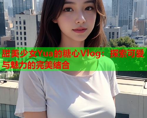 甜美少女Yua的糖心Vlog：探索可爱与魅力的完美结合  第1张