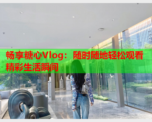 畅享糖心Vlog：随时随地轻松观看精彩生活瞬间  第2张