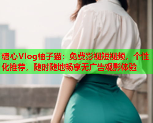 糖心Vlog柚子猫：免费影视短视频，个性化推荐，随时随地畅享无广告观影体验  第2张