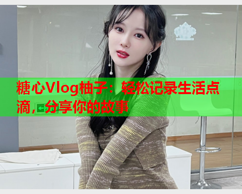 糖心Vlog柚子：轻松记录生活点滴，分享你的故事  第1张