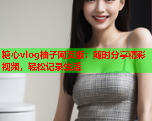 糖心vlog柚子网页版：随时分享精彩视频，轻松记录生活  第2张