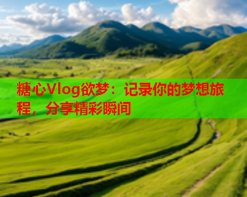 糖心Vlog欲梦：记录你的梦想旅程，分享精彩瞬间  第1张