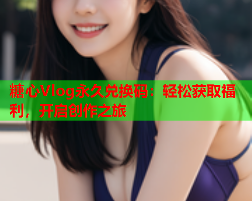 糖心Vlog永久兑换码：轻松获取福利，开启创作之旅  第1张