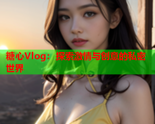 糖心Vlog：探索激情与创意的私密世界  第1张