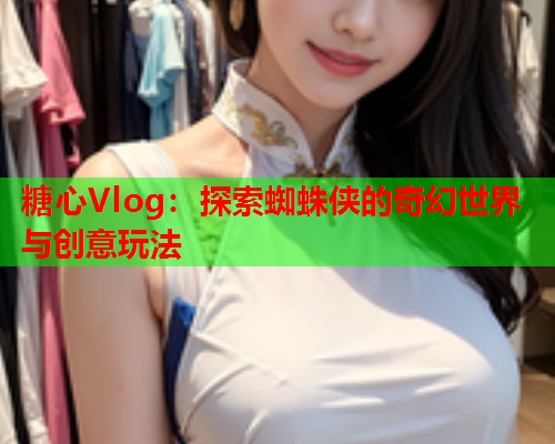 糖心Vlog：探索蜘蛛侠的奇幻世界与创意玩法  第1张