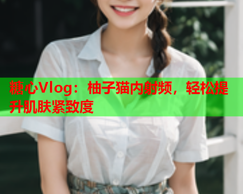 糖心Vlog：柚子猫内射频，轻松提升肌肤紧致度  第1张