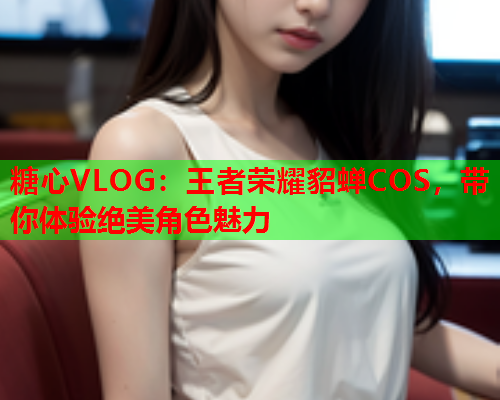 糖心VLOG：王者荣耀貂蝉COS，带你体验绝美角色魅力  第2张