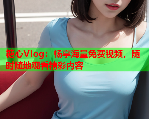 糖心Vlog：畅享海量免费视频，随时随地观看精彩内容  第2张