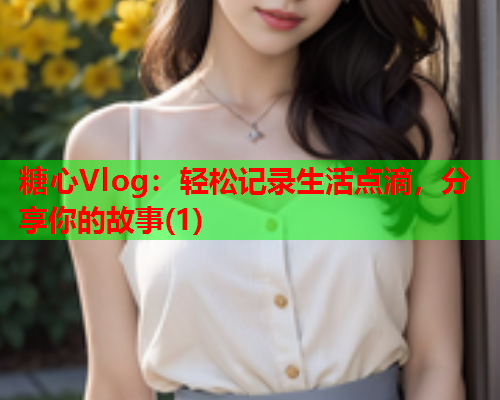 糖心Vlog：轻松记录生活点滴，分享你的故事(1)  第1张