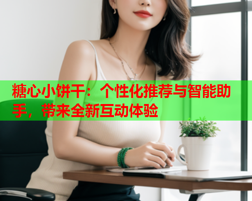 糖心小饼干：个性化推荐与智能助手，带来全新互动体验  第1张