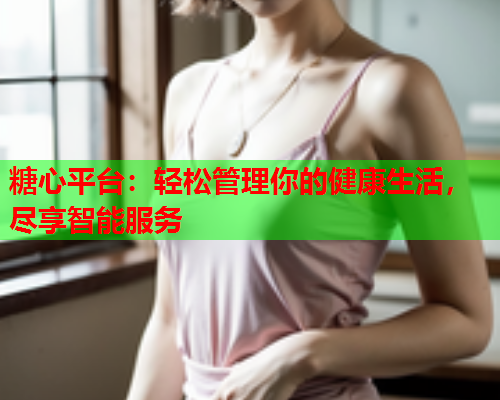 糖心平台：轻松管理你的健康生活，尽享智能服务  第1张