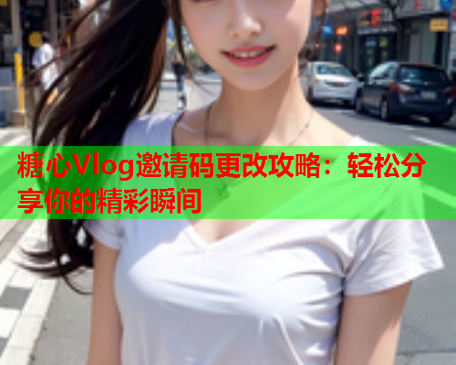 糖心Vlog邀请码更改攻略：轻松分享你的精彩瞬间  第1张