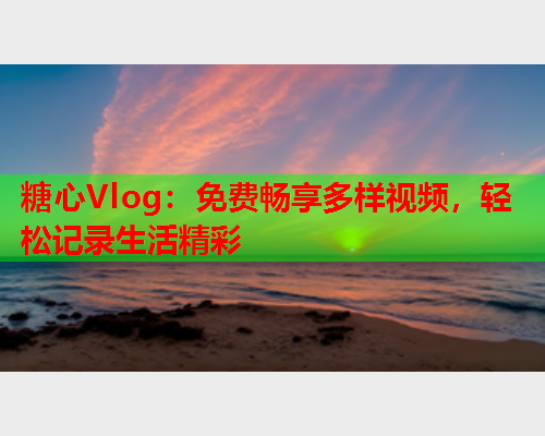 糖心Vlog：免费畅享多样视频，轻松记录生活精彩  第1张