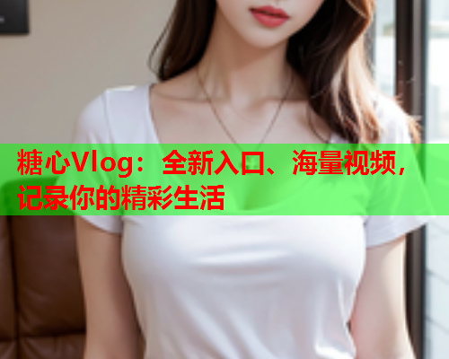 糖心Vlog：全新入口、海量视频，记录你的精彩生活  第1张