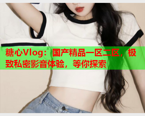 糖心Vlog：国产精品一区二区，极致私密影音体验，等你探索  第1张