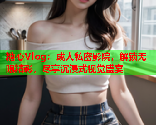 糖心Vlog：成人私密影院，解锁无限精彩，尽享沉浸式视觉盛宴  第1张