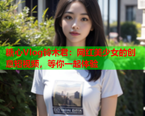 糖心Vlog铃木君：网红美少女的创意短视频，等你一起体验  第1张