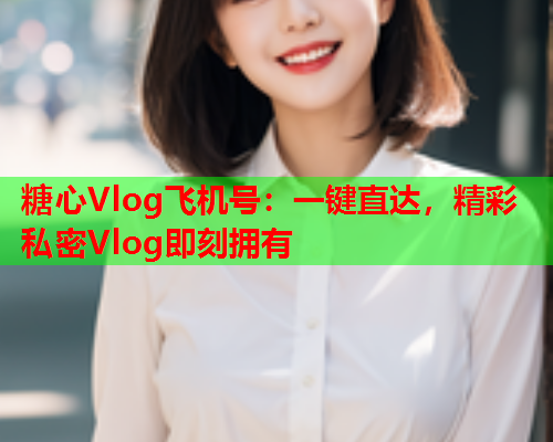 糖心Vlog飞机号：一键直达，精彩私密Vlog即刻拥有  第1张