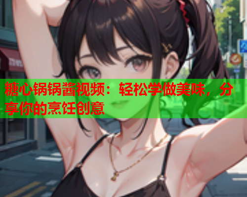 糖心锅锅酱视频：轻松学做美味，分享你的烹饪创意  第1张