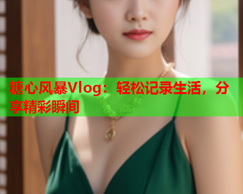 糖心风暴Vlog：轻松记录生活，分享精彩瞬间  第1张