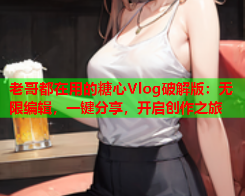 老哥都在用的糖心Vlog破解版：无限编辑，一键分享，开启创作之旅  第1张