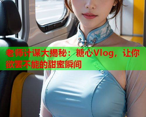 老师计谋大揭秘：糖心Vlog，让你欲罢不能的甜蜜瞬间  第2张