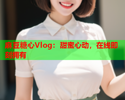 麻豆糖心Vlog：甜蜜心动，在线即刻拥有  第1张