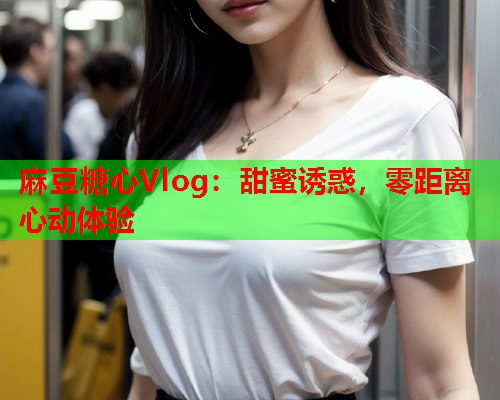 麻豆糖心Vlog：甜蜜诱惑，零距离心动体验  第1张