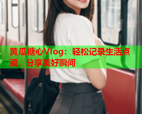 黄瓜糖心Vlog：轻松记录生活点滴，分享美好瞬间  第1张