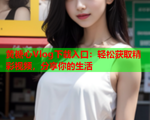 黄糖心Vlog下载入口：轻松获取精彩视频，分享你的生活  第1张