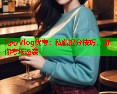 糖心Vlog优考：私藏提分技巧，助你考场逆袭  第2张