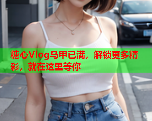 糖心Vlog马甲已满，解锁更多精彩，就在这里等你  第2张