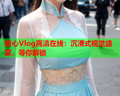 糖心Vlog高清在线：沉浸式视觉盛宴，等你解锁  第2张