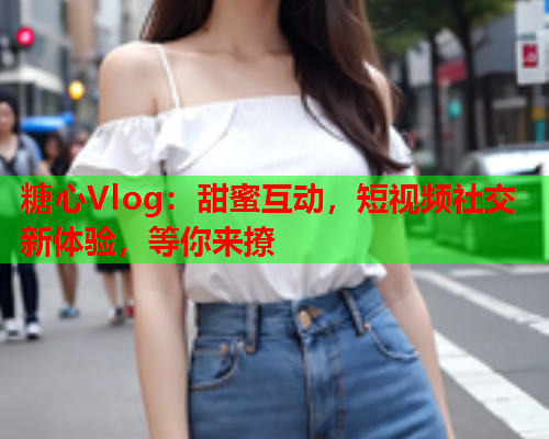 糖心Vlog：甜蜜互动，短视频社交新体验，等你来撩  第1张