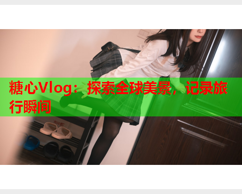 糖心Vlog：探索全球美景，记录旅行瞬间  第1张