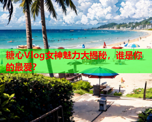 糖心Vlog女神魅力大揭秘，谁是你的最爱？  第2张