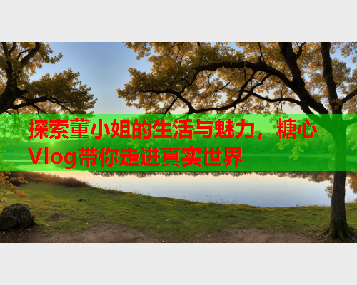 探索董小姐的生活与魅力，糖心Vlog带你走进真实世界  第1张