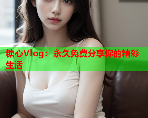 糖心Vlog：永久免费分享你的精彩生活  第1张